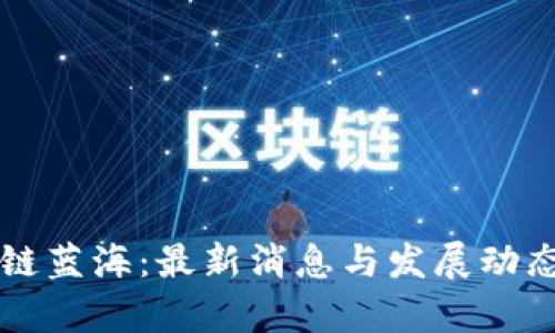 区块链蓝海：最新消息与发展动态分析