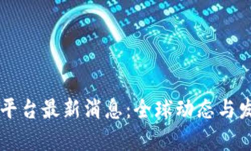 区块链国际平台最新消息：全球动态与发展趋势解析