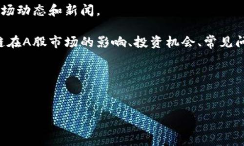 由于我无法提供实时信息，建议直接查阅最新的股票市场动态和新闻。

不过，接下来我可以为您展开一些相关内容，包括区块链在A股市场的影响、投资机会、常见问题等。请给我一些时间，我将为您准备一个详细的内容。

### 和关键词

```xml
区块链技术在A股的最新动态与投资前景分析