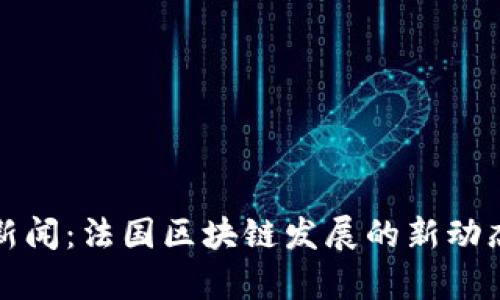 最新区块链新闻：法国区块链发展的新动态与视频解析
